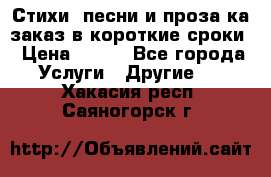 Стихи, песни и проза ка заказ в короткие сроки › Цена ­ 300 - Все города Услуги » Другие   . Хакасия респ.,Саяногорск г.